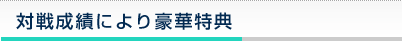 対戦成績により豪華特典