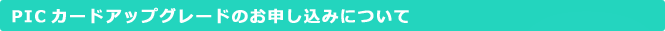 PICカードアップグレードのお申し込みについて