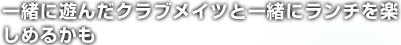 一緒に遊んだクラブメイツと一緒にランチを楽しめるかも