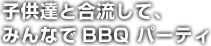 子供達と合流して、みんなでBBQ パーティ