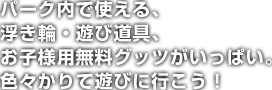パーク内で使える、浮き輪・遊び道具、お子様用無料グッツがいっぱい。色々かりて遊びに行こう！