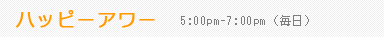 ハッピーアワー：5:00pm-7:00pm（毎日）